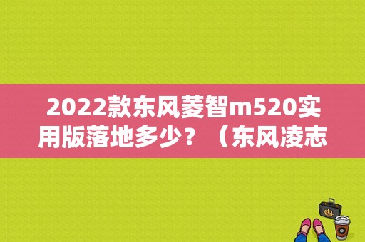 2022款东风菱智m520实用版落地多少？（东风凌志汽车价格）-图1