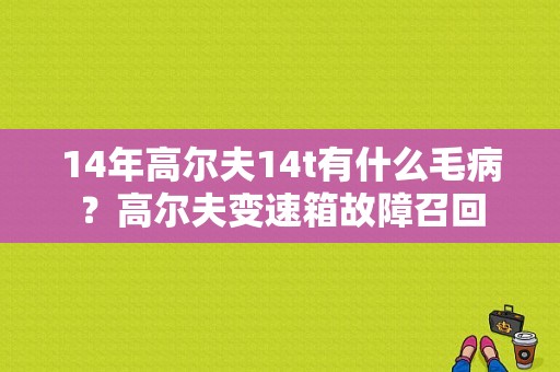 14年高尔夫14t有什么毛病？高尔夫变速箱故障召回-图1