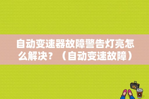 自动变速器故障警告灯亮怎么解决？（自动变速故障）-图1