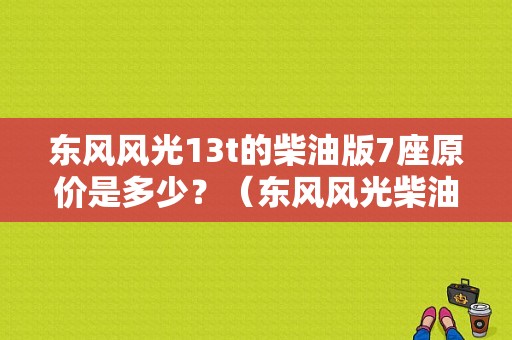 东风风光13t的柴油版7座原价是多少？（东风风光柴油版报价）-图1