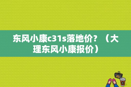 东风小康c31s落地价？（大理东风小康报价）-图1