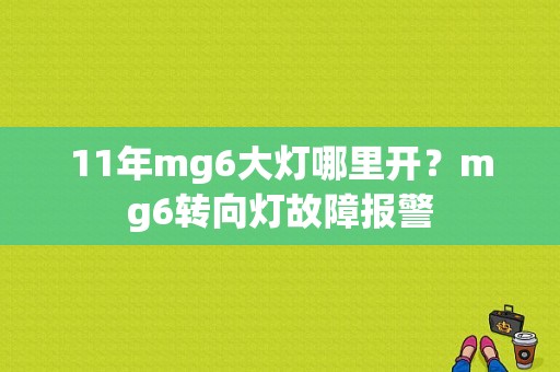 11年mg6大灯哪里开？mg6转向灯故障报警-图1