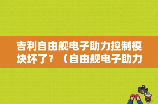 吉利自由舰电子助力控制模块坏了？（自由舰电子助力 故障码）-图1