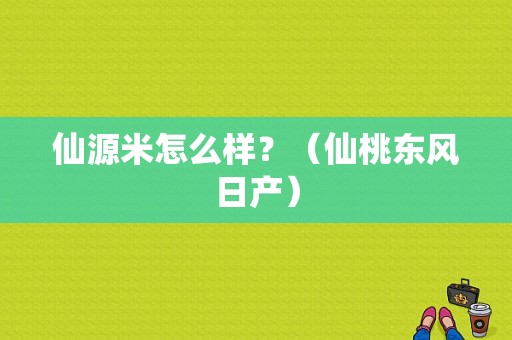 仙源米怎么样？（仙桃东风日产）-图1