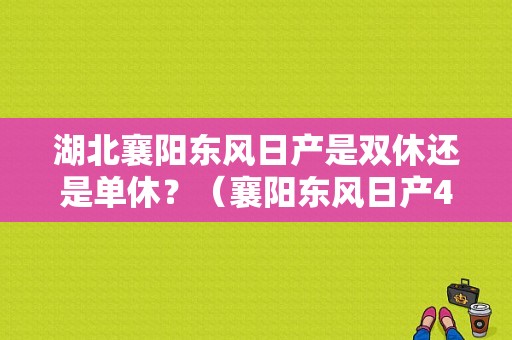 湖北襄阳东风日产是双休还是单休？（襄阳东风日产4s店地址）-图1