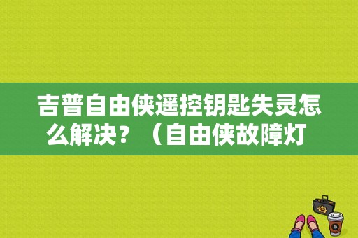 吉普自由侠遥控钥匙失灵怎么解决？（自由侠故障灯 钥匙）-图1