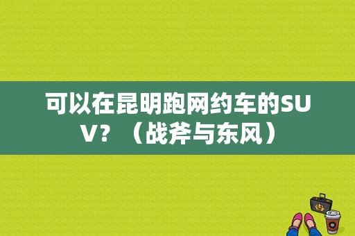 可以在昆明跑网约车的SUV？（战斧与东风）-图1