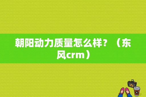 朝阳动力质量怎么样？（东风crm）