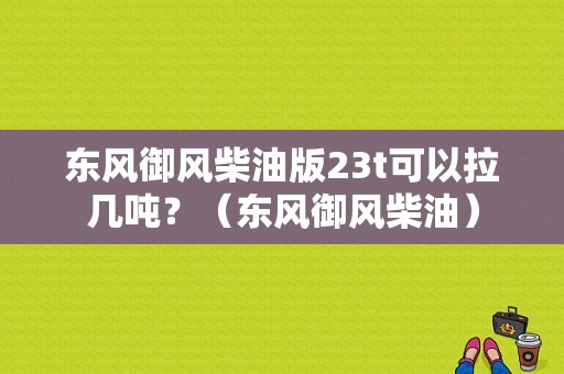 东风御风柴油版23t可以拉几吨？（东风御风柴油）-图1