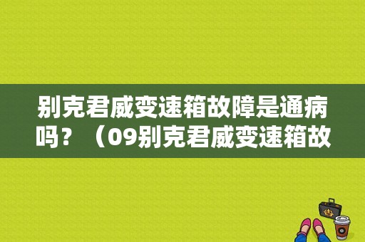 别克君威变速箱故障是通病吗？（09别克君威变速箱故障）-图1