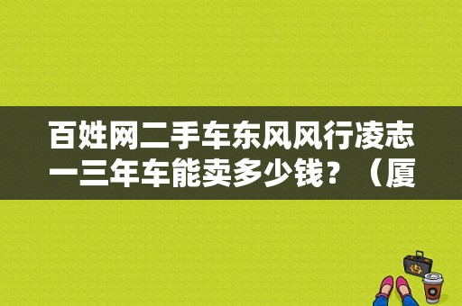 百姓网二手车东风风行凌志一三年车能卖多少钱？（厦门二手东风风行）-图1
