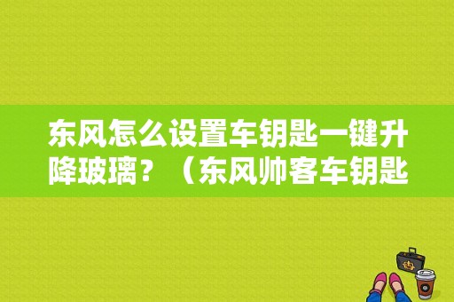 东风怎么设置车钥匙一键升降玻璃？（东风帅客车钥匙）-图1