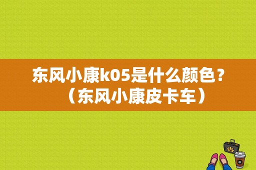 东风小康k05是什么颜色？（东风小康皮卡车）-图1