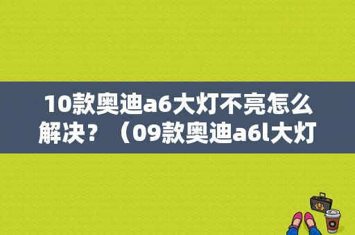 10款奥迪a6大灯不亮怎么解决？（09款奥迪a6l大灯故障）-图1