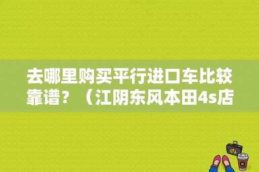 去哪里购买平行进口车比较靠谱？（江阴东风本田4s店）-图1