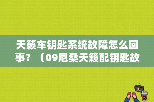 天籁车钥匙系统故障怎么回事？（09尼桑天籁配钥匙故障）-图1