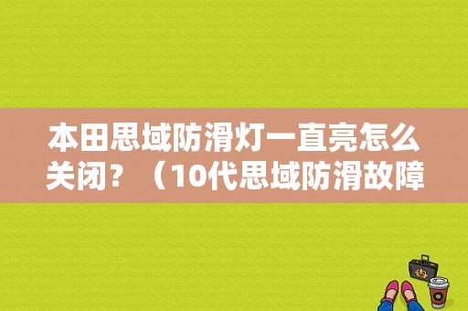 本田思域防滑灯一直亮怎么关闭？（10代思域防滑故障灯亮）-图1