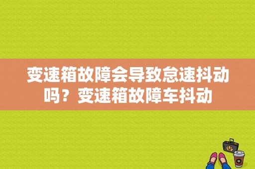 变速箱故障会导致怠速抖动吗？变速箱故障车抖动-图1