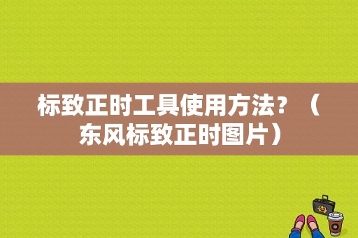 标致正时工具使用方法？（东风标致正时图片）-图1