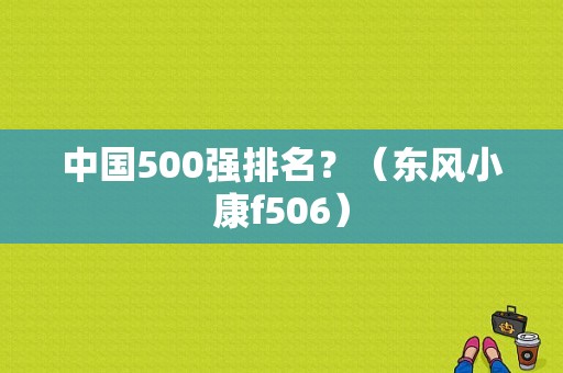 中国500强排名？（东风小康f506）-图1