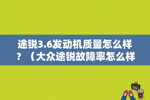 途锐3.6发动机质量怎么样？（大众途锐故障率怎么样）-图1
