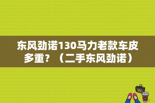东风劲诺130马力老款车皮多重？（二手东风劲诺）-图1
