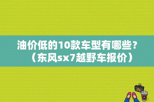 油价低的10款车型有哪些？（东风sx7越野车报价）-图1