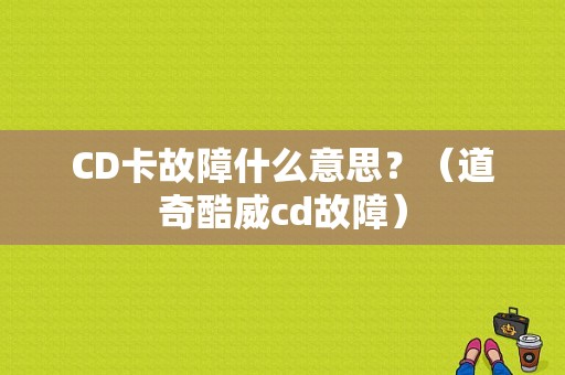 CD卡故障什么意思？（道奇酷威cd故障）-图1