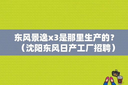 东风景逸x3是那里生产的？（沈阳东风日产工厂招聘）-图1