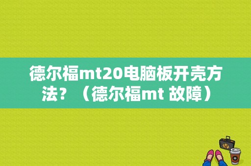 德尔福mt20电脑板开壳方法？（德尔福mt 故障）-图1