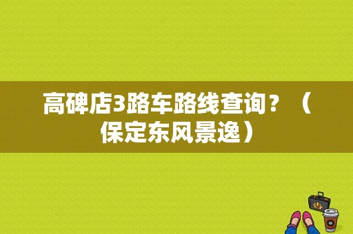 高碑店3路车路线查询？（保定东风景逸）-图1