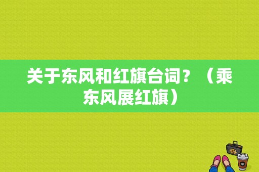 关于东风和红旗台词？（乘东风展红旗）-图2
