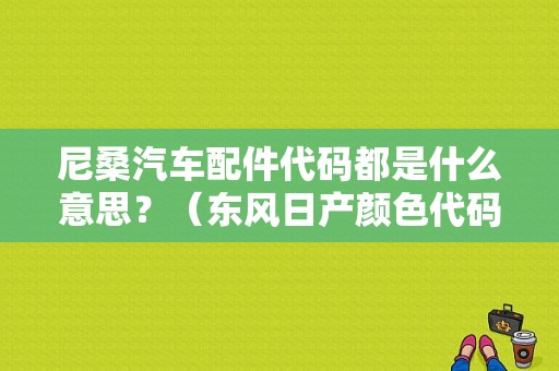 尼桑汽车配件代码都是什么意思？（东风日产颜色代码）-图1
