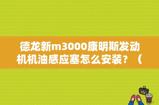 德龙新m3000康明斯发动机机油感应塞怎么安装？（德龙机油感应塞故障）-图1