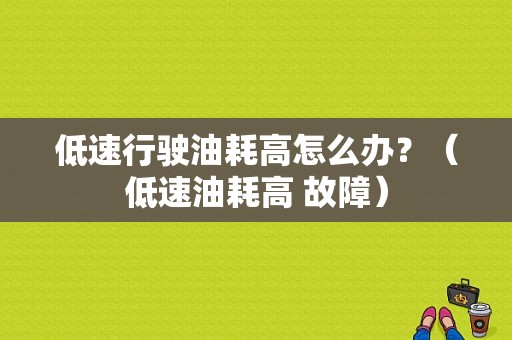 低速行驶油耗高怎么办？（低速油耗高 故障）-图1