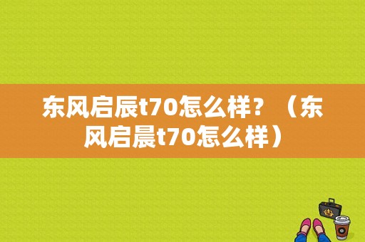 东风启辰t70怎么样？（东风启晨t70怎么样）-图1
