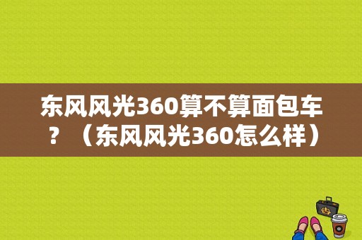 东风风光360算不算面包车？（东风风光360怎么样）-图1