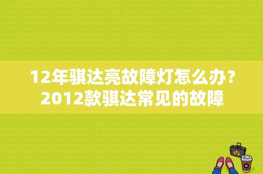 12年骐达亮故障灯怎么办？2012款骐达常见的故障-图1