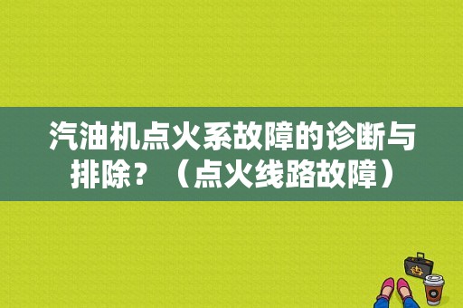 汽油机点火系故障的诊断与排除？（点火线路故障）-图1