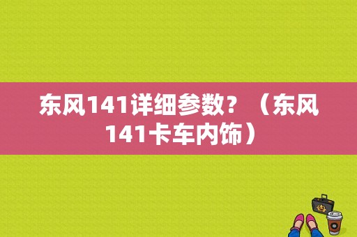 东风141详细参数？（东风141卡车内饰）-图1