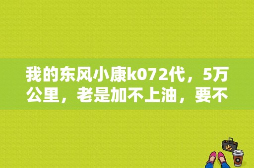 我的东风小康k072代，5万公里，老是加不上油，要不就油门不踩，自己上？（东风小康v07s挂不上档）-图1