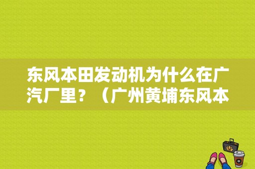 东风本田发动机为什么在广汽厂里？（广州黄埔东风本田）-图1
