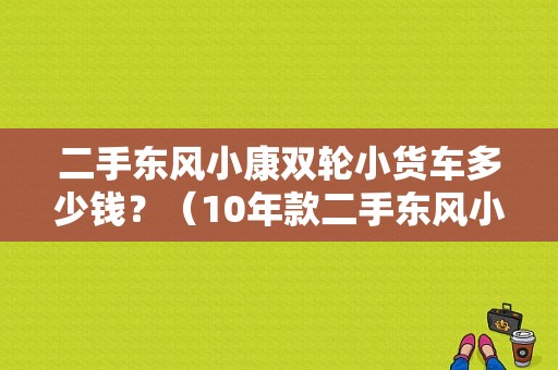 二手东风小康双轮小货车多少钱？（10年款二手东风小康）-图1