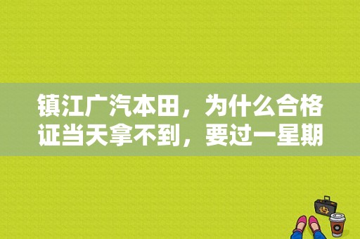 镇江广汽本田，为什么合格证当天拿不到，要过一星期？（东风本田汽车合格证）-图1