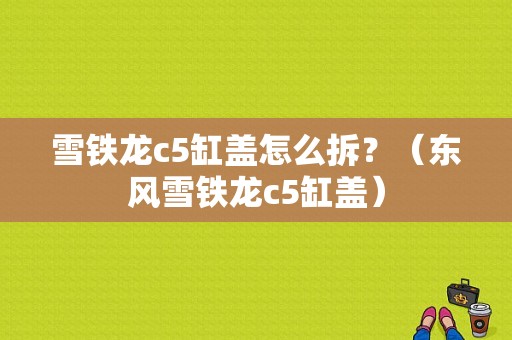 雪铁龙c5缸盖怎么拆？（东风雪铁龙c5缸盖）-图1