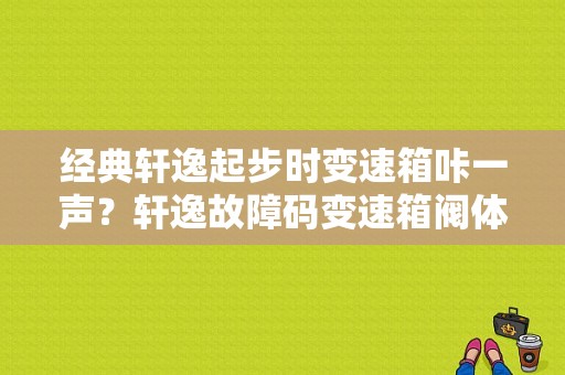 经典轩逸起步时变速箱咔一声？轩逸故障码变速箱阀体损坏-图1