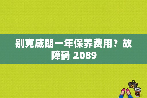 别克威朗一年保养费用？故障码 2089-图1