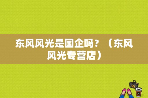 东风风光是国企吗？（东风风光专营店）-图1