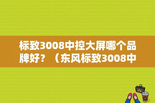 标致3008中控大屏哪个品牌好？（东风标致3008中控）-图1
