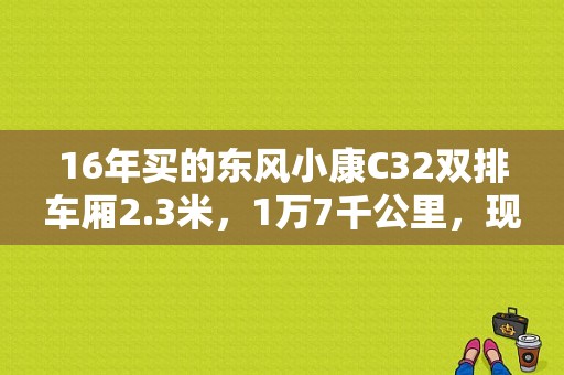 16年买的东风小康C32双排车厢2.3米，1万7千公里，现在能卖多少钱，求解答？（佛山二手东风小康）-图1